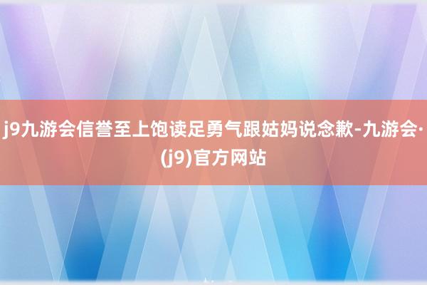 j9九游会信誉至上饱读足勇气跟姑妈说念歉-九游会·(j9)官方网站