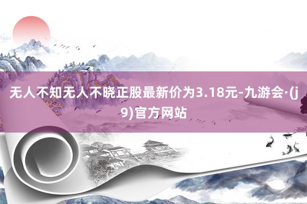无人不知无人不晓正股最新价为3.18元-九游会·(j9)官方网站