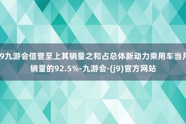 j9九游会信誉至上其销量之和占总体新动力乘用车当月销量的92.5%-九游会·(j9)官方网站
