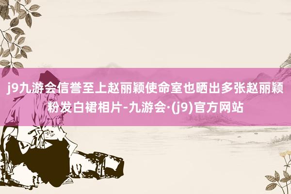 j9九游会信誉至上　　赵丽颖使命室也晒出多张赵丽颖粉发白裙相片-九游会·(j9)官方网站