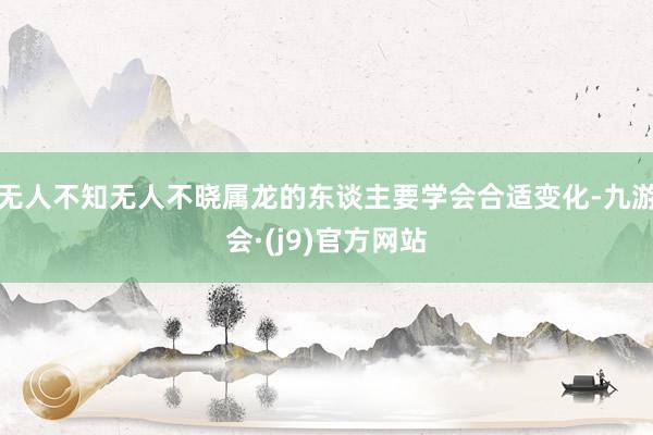 无人不知无人不晓属龙的东谈主要学会合适变化-九游会·(j9)官方网站