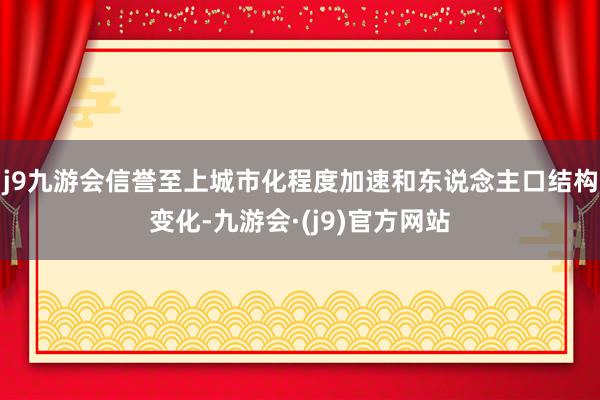 j9九游会信誉至上城市化程度加速和东说念主口结构变化-九游会·(j9)官方网站