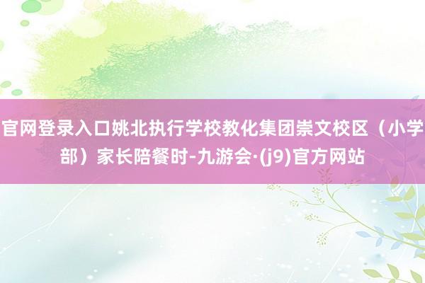 官网登录入口姚北执行学校教化集团崇文校区（小学部）家长陪餐时-九游会·(j9)官方网站
