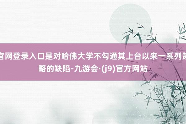 官网登录入口是对哈佛大学不勾通其上台以来一系列策略的缺陷-九游会·(j9)官方网站