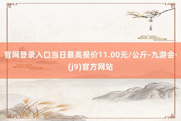 官网登录入口当日最高报价11.00元/公斤-九游会·(j9)官方网站