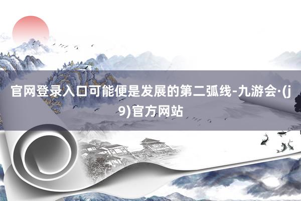 官网登录入口可能便是发展的第二弧线-九游会·(j9)官方网站