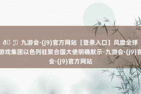 🦄九游会·(j9)官方网站【登录入口】风靡全球的娱乐游戏集团以色列驻聚合国大使明确默示-九游会·(j9)官方网站