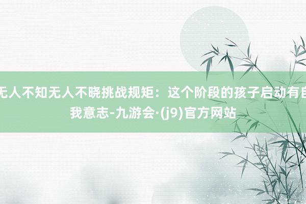 无人不知无人不晓挑战规矩：这个阶段的孩子启动有自我意志-九游会·(j9)官方网站