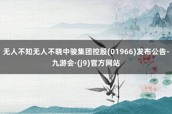 无人不知无人不晓中骏集团控股(01966)发布公告-九游会·(j9)官方网站