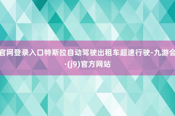 官网登录入口特斯拉自动驾驶出租车超速行驶-九游会·(j9)官方网站