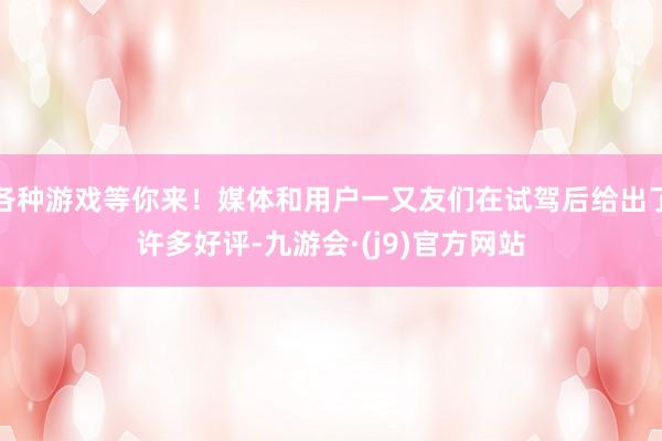 各种游戏等你来！媒体和用户一又友们在试驾后给出了许多好评-九游会·(j9)官方网站