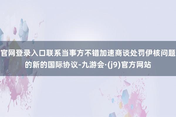 官网登录入口联系当事方不错加速商谈处罚伊核问题的新的国际协议-九游会·(j9)官方网站