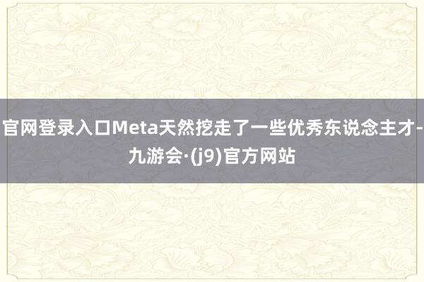 官网登录入口Meta天然挖走了一些优秀东说念主才-九游会·(j9)官方网站