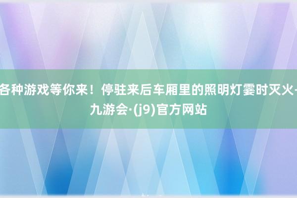 各种游戏等你来！停驻来后车厢里的照明灯霎时灭火-九游会·(j9)官方网站