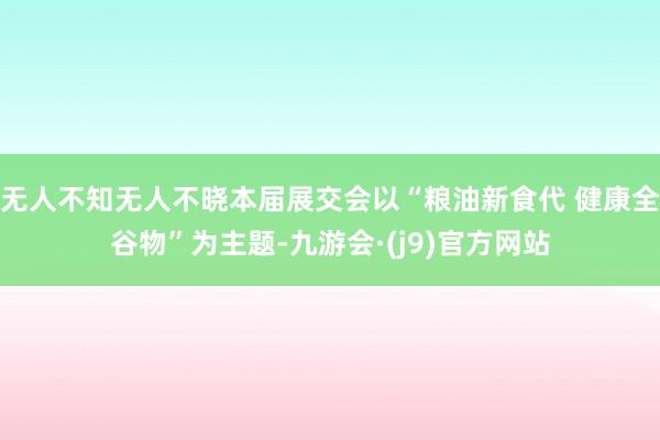 无人不知无人不晓本届展交会以“粮油新食代 健康全谷物”为主题-九游会·(j9)官方网站