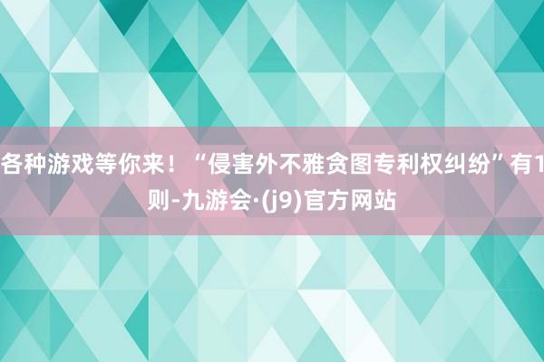 各种游戏等你来！“侵害外不雅贪图专利权纠纷”有1则-九游会·(j9)官方网站