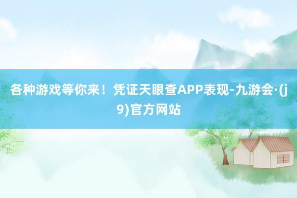 各种游戏等你来！凭证天眼查APP表现-九游会·(j9)官方网站