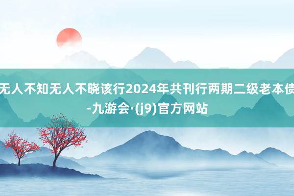 无人不知无人不晓该行2024年共刊行两期二级老本债-九游会·(j9)官方网站