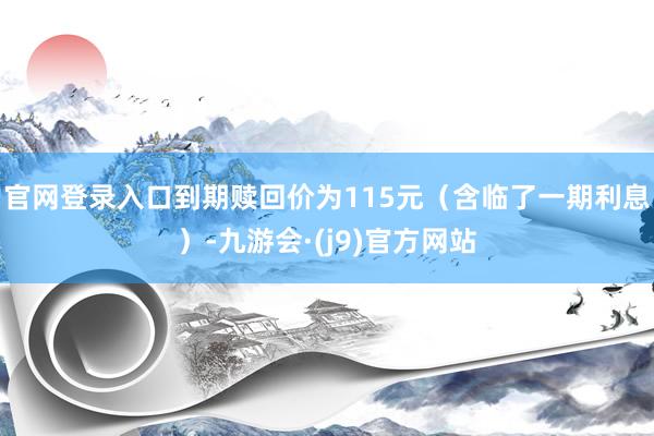 官网登录入口到期赎回价为115元（含临了一期利息）-九游会·(j9)官方网站