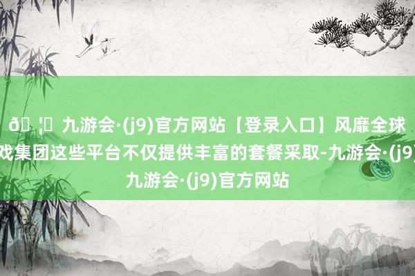 🦄九游会·(j9)官方网站【登录入口】风靡全球的娱乐游戏集团这些平台不仅提供丰富的套餐采取-九游会·(j9)官方网站
