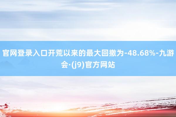 官网登录入口开荒以来的最大回撤为-48.68%-九游会·(j9)官方网站