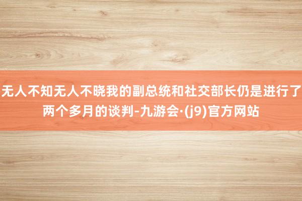 无人不知无人不晓我的副总统和社交部长仍是进行了两个多月的谈判-九游会·(j9)官方网站