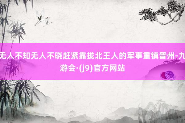 无人不知无人不晓赶紧靠拢北王人的军事重镇晋州-九游会·(j9)官方网站