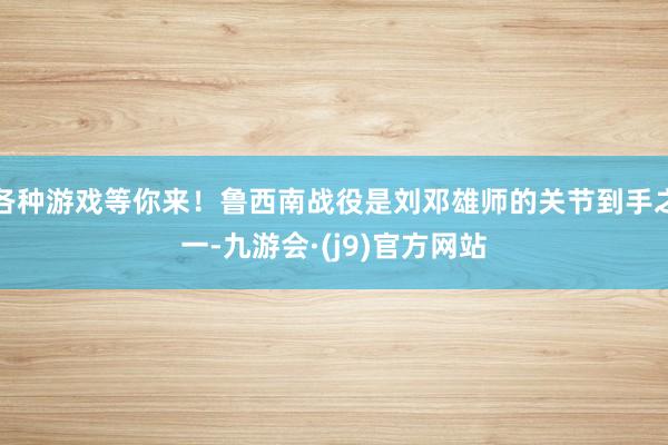 各种游戏等你来！鲁西南战役是刘邓雄师的关节到手之一-九游会·(j9)官方网站