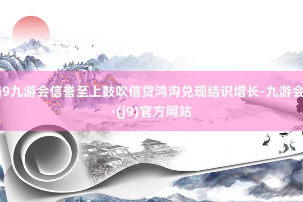 j9九游会信誉至上鼓吹信贷鸿沟兑现结识增长-九游会·(j9)官方网站