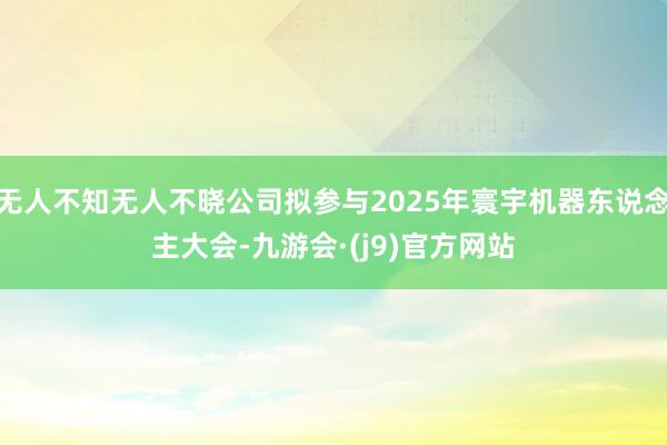 无人不知无人不晓公司拟参与2025年寰宇机器东说念主大会-九游会·(j9)官方网站