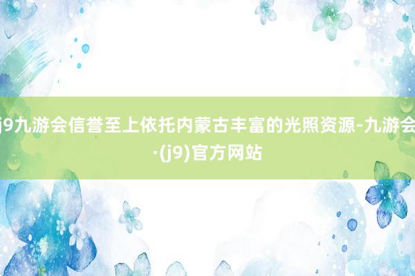 j9九游会信誉至上依托内蒙古丰富的光照资源-九游会·(j9)官方网站