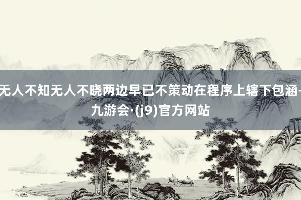 无人不知无人不晓两边早已不策动在程序上辖下包涵-九游会·(j9)官方网站