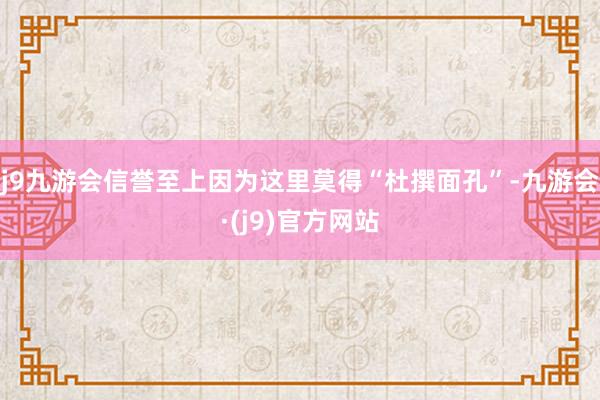 j9九游会信誉至上因为这里莫得“杜撰面孔”-九游会·(j9)官方网站