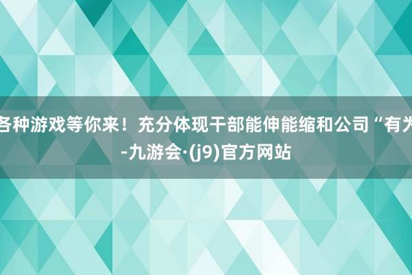 各种游戏等你来！充分体现干部能伸能缩和公司“有为-九游会·(j9)官方网站