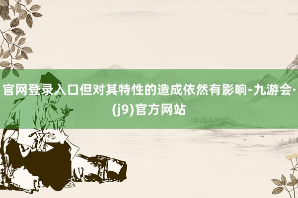 官网登录入口但对其特性的造成依然有影响-九游会·(j9)官方网站