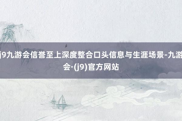 j9九游会信誉至上深度整合口头信息与生涯场景-九游会·(j9)官方网站
