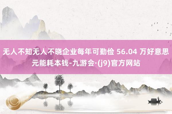 无人不知无人不晓企业每年可勤俭 56.04 万好意思元能耗本钱-九游会·(j9)官方网站