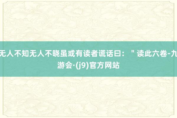 无人不知无人不晓虽或有读者谎话曰：＂读此六卷-九游会·(j9)官方网站