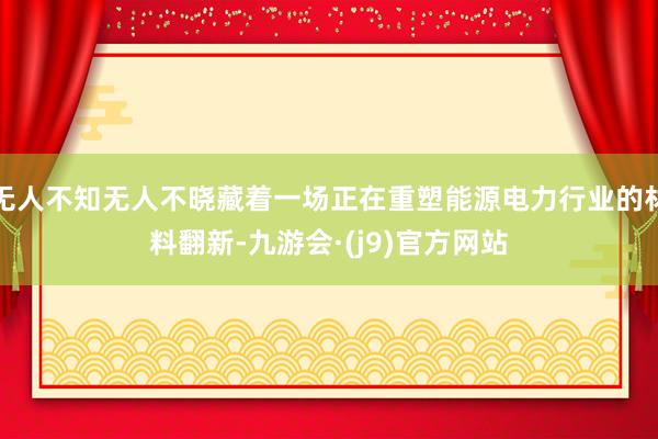无人不知无人不晓藏着一场正在重塑能源电力行业的材料翻新-九游会·(j9)官方网站