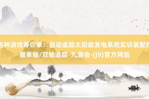 各种游戏等你来！自动追踪太阳能发电系统实训装配撑握单轴/双轴追踪-九游会·(j9)官方网站