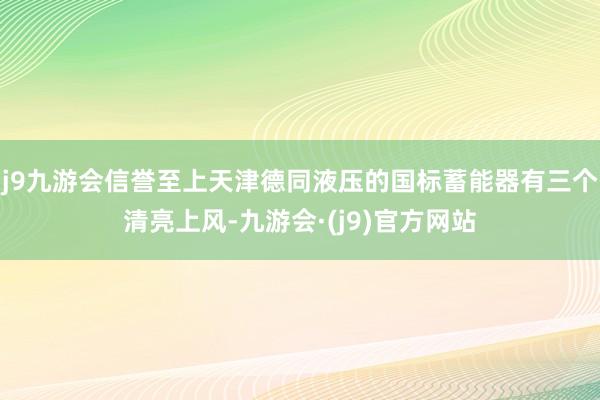 j9九游会信誉至上天津德同液压的国标蓄能器有三个清亮上风-九游会·(j9)官方网站