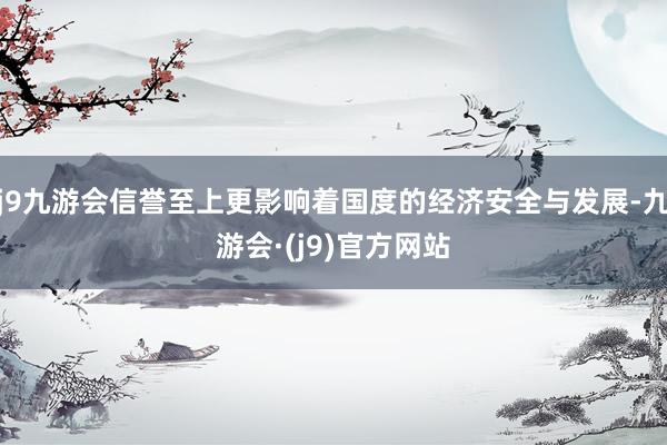 j9九游会信誉至上更影响着国度的经济安全与发展-九游会·(j9)官方网站
