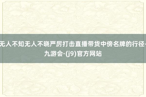 无人不知无人不晓严厉打击直播带货中傍名牌的行径-九游会·(j9)官方网站