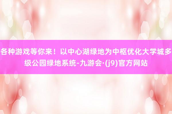各种游戏等你来!以中心湖绿地为中枢优化大学城多级公园绿地系统-九游会·(j9)官方网站
