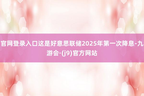 官网登录入口这是好意思联储2025年第一次降息-九游会·(j9)官方网站
