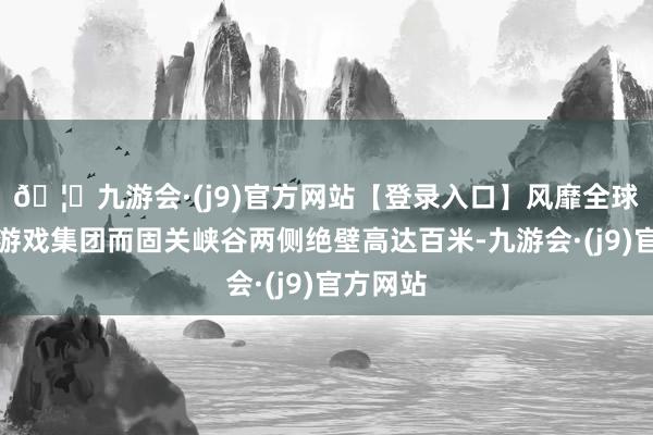 🦄九游会·(j9)官方网站【登录入口】风靡全球的娱乐游戏集团而固关峡谷两侧绝壁高达百米-九游会·(j9)官方网站