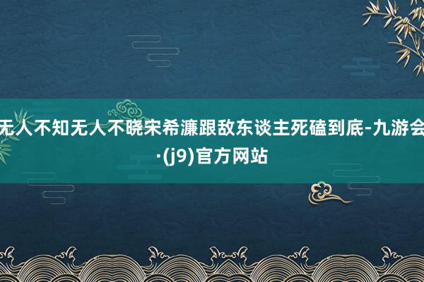 无人不知无人不晓宋希濂跟敌东谈主死磕到底-九游会·(j9)官方网站