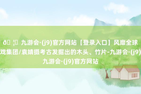 🦄九游会·(j9)官方网站【登录入口】风靡全球的娱乐游戏集团/袁婧摄考古发掘出的木头、竹片-九游会·(j9)官方网站