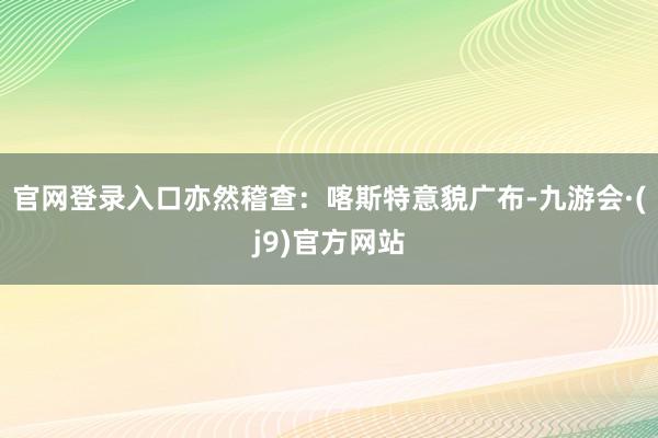 官网登录入口亦然稽查：喀斯特意貌广布-九游会·(j9)官方网站