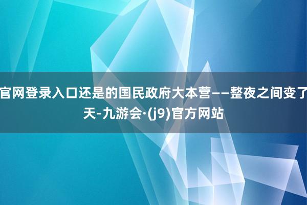 官网登录入口还是的国民政府大本营——整夜之间变了天-九游会·(j9)官方网站
